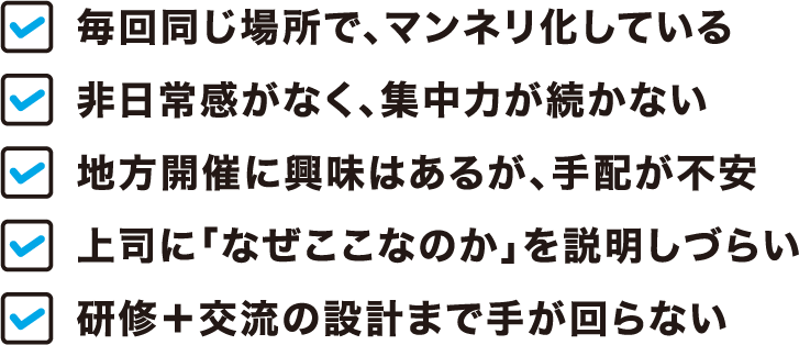「毎回同じ場所でマンネリ化している」「非日常感がなく集中力が続かない」「地方開催に興味はあるが手配が不安」「上司に『なぜここなのか』を説明しづらい」「研修と交流の設計まで手が回らない」